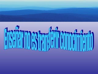 Enseñar no es transferir conocimiento 