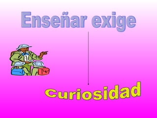 Enseñar exige Curiosidad 