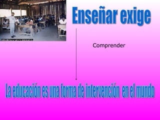 Enseñar exige La educación es una forma de intervención  en el mundo Comprender 