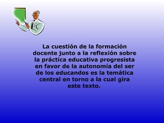La cuestión de la formación docente junto a la reflexión sobre la práctica educativa progresista en favor de la autonomía del ser de los educandos es la temática central en torno a la cual gira este texto.   