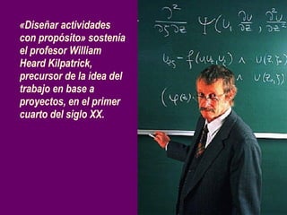 «Diseñar actividades con propósito»  sostenía  el profesor William Heard Kilpatrick, precursor de la idea del trabajo en base a proyectos, en el primer cuarto del siglo  XX .  