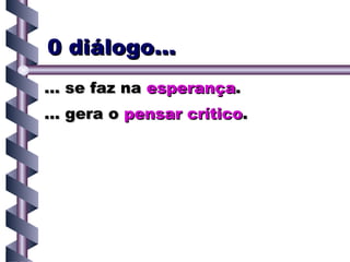 0 diálogo... ... se faz na esperança . ... gera o pensar crítico .