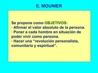 E. MOUNIER Se propone como  OBJETIVOS : · Afirmar el valor absoluto de la persona. · Poner a cada hombre en situación de poder vivir como persona. · Hacer una “revolución personalista, comunitaria y espiritual”. 