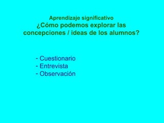 Aprendizaje significativo ¿Cómo podemos explorar las concepciones / ideas de los alumnos? Cuestionario Entrevista Observación 