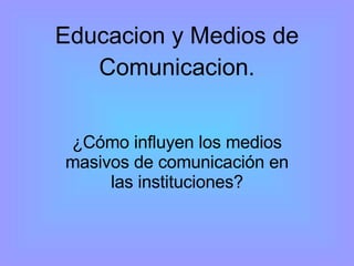 Educacion y Medios de Comunicacion. ¿Cómo influyen los medios masivos de comunicación en las instituciones? 