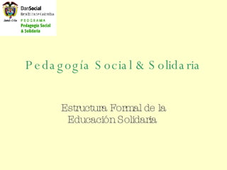 Pedagogía Social &   Solidaria  Estructura Formal de la Educaci ón Solidaria   