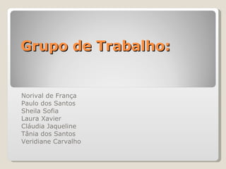Grupo de Trabalho: Norival de França  Paulo dos Santos  Sheila Sofia Laura Xavier Cláudia Jaqueline Tânia dos Santos Veridiane Carvalho 