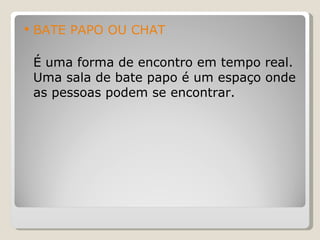 BATE PAPO OU CHAT É uma forma de encontro em tempo real. Uma sala de bate papo é um espaço onde as pessoas podem se encontrar.  