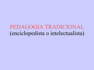 PEDAGOGIA TRADICIONAL (enciclopedista o intelectualista) 