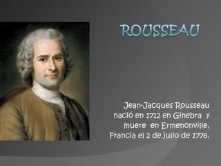Jean-Jacques  Rousseau nació en 1712 en Ginebra  y muere  en Ermenonville, Francia el 2 de julio de 1778. 