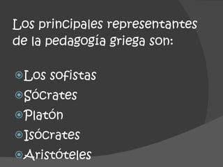 Los principales representantes de la pedagogía griega son: Los sofistas Sócrates Platón Isócrates Aristóteles 