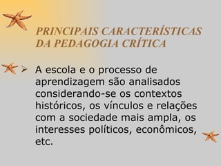 PRINCIPAIS CARACTERÍSTICAS DA PEDAGOGIA CRÍTICA A escola e o processo de aprendizagem são analisados considerando-se os contextos históricos, os vínculos e relações com a sociedade mais ampla, os interesses políticos, econômicos, etc. 