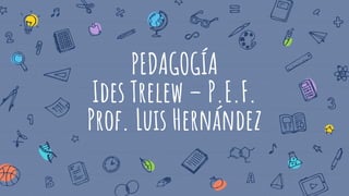 PEDAGOGÍA
Ides Trelew – P.E.F.
Prof. Luis Hernández
 