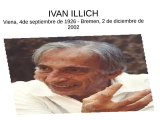 IVAN ILLICH 
Viena, 4de septiembre de 1926 - Bremen, 2 de diciembre de 
2002 
 
