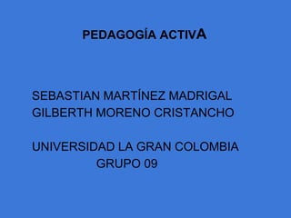 PEDAGOGÍA ACTIVA




SEBASTIAN MARTÍNEZ MADRIGAL
GILBERTH MORENO CRISTANCHO

UNIVERSIDAD LA GRAN COLOMBIA
         GRUPO 09
 