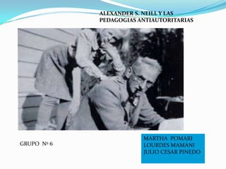 ALEXANDER S. NEILL Y LAS PEDAGOGIAS ANTIAUTORITARIAS MARTHA  POMARI LOURDES MAMANI JULIO CESAR PINEDO GRUPO  Nº 6 