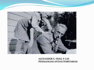 ALEXANDER S. NEILL Y LAS
PEDAGOGIAS ANTIAUTORITARIAS
 
