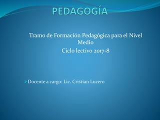 Tramo de Formación Pedagógica para el Nivel
Medio
Ciclo lectivo 2017-8
Docente a cargo: Lic. Cristian Lucero
 