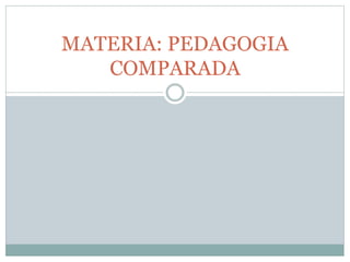 MATERIA: PEDAGOGIA
COMPARADA
 