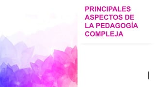 PRINCIPALES
ASPECTOS DE
LA PEDAGOGÍA
COMPLEJA
 