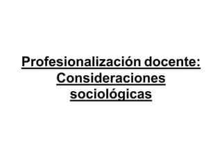 Profesionalización docente:
Consideraciones
sociológicas
 