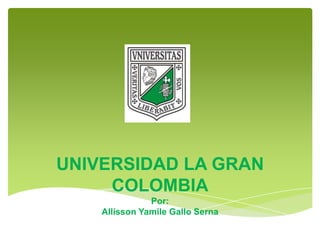 UNIVERSIDAD LA GRAN
     COLOMBIA
               Por:
    Allisson Yamile Gallo Serna
 