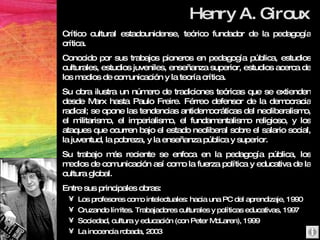 Henry A. Giroux <ul><li>Crítico cultural estadounidense, teórico fundador de la pedagogía crítica. </li></ul><ul><li>Conoc...
