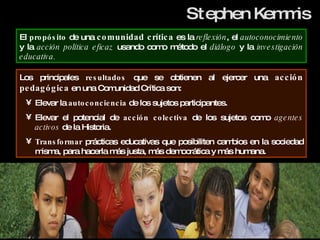 Stephen Kemmis El  propósito  de una  comunidad crítica  es la  reflexión , el  autoconocimiento  y la  acción política ef...