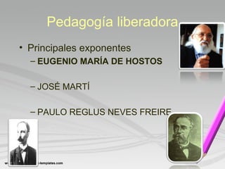 Pedagogía liberadora 
• Principales exponentes 
– EUGENIO MARÍA DE HOSTOS 
– JOSÉ MARTÍ 
– PAULO REGLUS NEVES FREIRE 
 