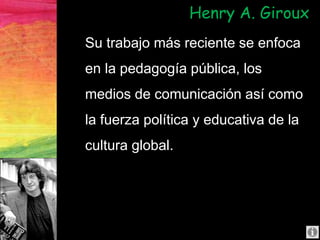 Su trabajo más reciente se enfoca
en la pedagogía pública, los
medios de comunicación así como
la fuerza política y educativa de la
cultura global.
Henry A. Giroux
 