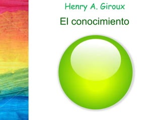 Henry A. Giroux
El conocimiento
 