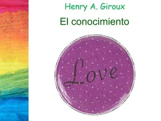 Henry A. Giroux
El conocimiento
 