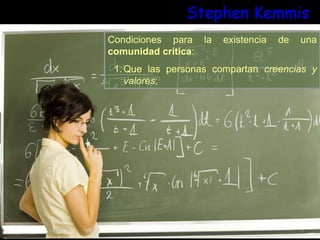 Stephen Kemmis
Condiciones para la existencia de una
comunidad crítica:
1.Que las personas compartan creencias y
valores;
 