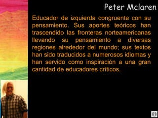 Peter Mclaren
Sus más recientes libros incluyen:
• Enseñando en contra del Capitalismo y
el Nuevo Imperialismo: Una Pedago...
