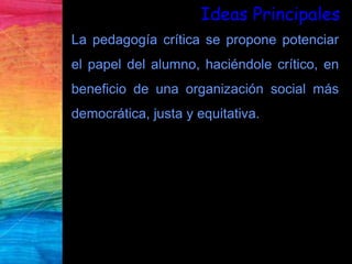 Ideas Principales
La escuela no es una institución neutral, se
ejerce allí una acción política.
Los teóricos de la pedagog...