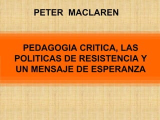 PETER  MACLAREN PEDAGOGIA CRITICA, LAS POLITICAS DE RESISTENCIA Y UN MENSAJE DE ESPERANZA 