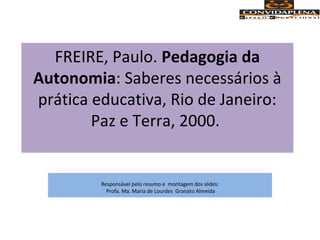 FREIRE, Paulo. Pedagogia da
Autonomia: Saberes necessários à
prática educativa, Rio de Janeiro:
Paz e Terra, 2000.
Responsável pelo resumo e montagem dos slides:
Profa. Ma. Maria de Lourdes Granato Almeida
 