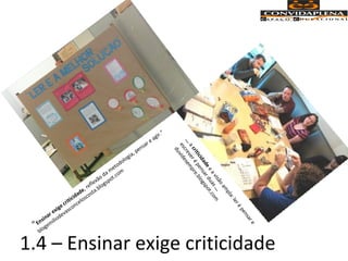 1.4 – Ensinar exige criticidade
"Ensinar exige criticidade, reflexão da metodologia, pensar e agir.“
blogemiliodevasconceloscosta.blogspot.com
...acriticidadeeavisãoampla:lerépensare
escreverépensarduas...
duvidesem
pre.blogspot.com
 