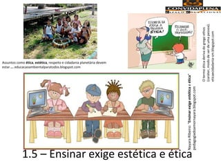1.5 – Ensinar exige estética e ética
Assuntos como ética, estética, respeito e cidadania planetária devem
estar ... educacaoambientalparatodos.blogspot.com
NayaraRibeiro:"Ensinarexigeestéticaeética"
pedagogiadoamornayara.blogspot.com
Otermoéticaderivadogregoethos
(caráter,mododeserdeumapessoa).
eticaecidadania-sm.blogspot.com
 