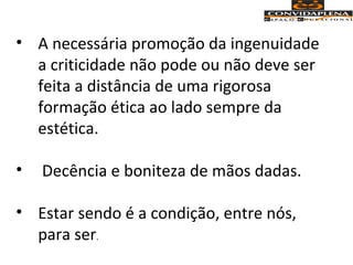 • A necessária promoção da ingenuidade
a criticidade não pode ou não deve ser
feita a distância de uma rigorosa
formação ética ao lado sempre da
estética.
• Decência e boniteza de mãos dadas.
• Estar sendo é a condição, entre nós,
para ser.
 