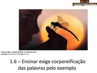1.6 – Ensinar exige corporeificação
das palavras pelo exemplo
Ensinar exige a corporeificação das palavras pelo
exemplo; palavraemmim.blogspot.com
 
