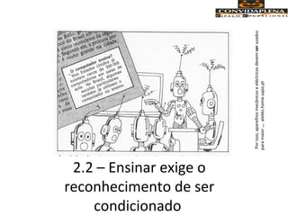 2.2 – Ensinar exige o
reconhecimento de ser
condicionado
Porisso,aparelhosmecânicoseeléctricosdevemserusados
paramaior...alekks.home.sapo.pt
 