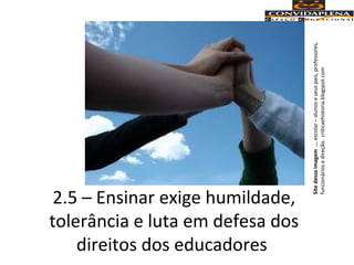 2.5 – Ensinar exige humildade,
tolerância e luta em defesa dos
direitos dos educadores
Sitedessaimagem...escolar–alunoseseuspais,professores,
funcionáriosedireção.criticaehistoria.blogspot.com
 