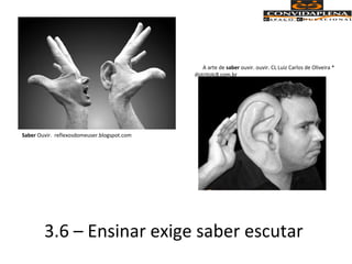3.6 – Ensinar exige saber escutar
Saber Ouvir. reflexosdomeuser.blogspot.com
A arte de saber ouvir. ouvir. CL Luiz Carlos de Oliveira *
distritolc8.com.br
 