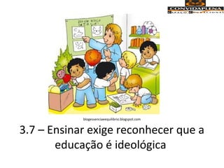 blogessenciaeequilibrio.blogspot.com
3.7 – Ensinar exige reconhecer que a
educação é ideológica
 