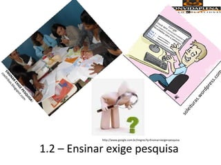 1.2 – Ensinar exige pesquisa
ENSINAR
EXIGEPESQUISA!
coeliribas.blogspot.com
http://www.google.com.br/imgres?q=Ensinar+exige+pesquisa
soleituras.wordpress.com
 