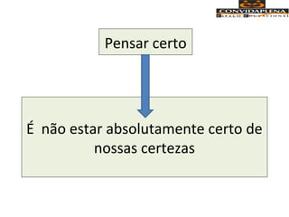 É não estar absolutamente certo de
nossas certezas
Pensar certo
 