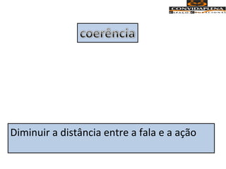 Diminuir a distância entre a fala e a ação
 