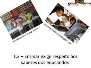 1.3 – Ensinar exige respeito aos
saberes dos educandos
mltiplasvivncias.blogspot.com
pelocorredordaescola.blogspot.com
 