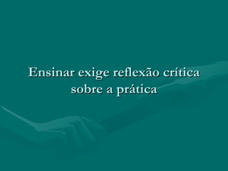 Ensinar exige reflexão críticaEnsinar exige reflexão crítica
sobre a práticasobre a prática
 
